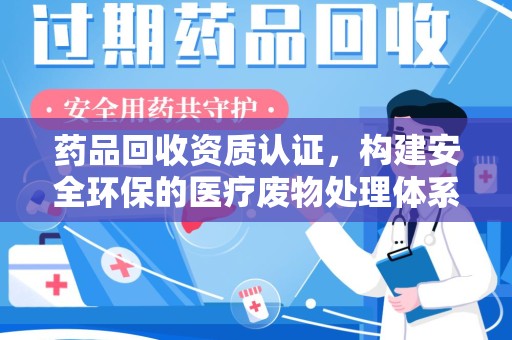 宁德药品回收资质认证，构建安全环保的医疗废物处理体系