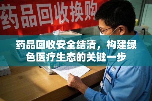 宁德药品回收安全结清，构建绿色医疗生态的关键一步