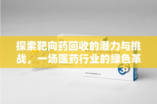 宁德探索靶向药回收的潜力与挑战，一场医药行业的绿色革命