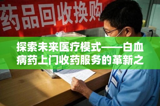 宁德探索未来医疗模式——白血病药上门收药服务的革新之路