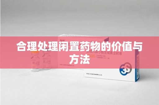 宁德合理处理闲置药物的价值与方法