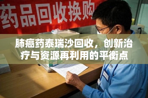 宁德肺癌药泰瑞沙回收，创新治疗与资源再利用的平衡点