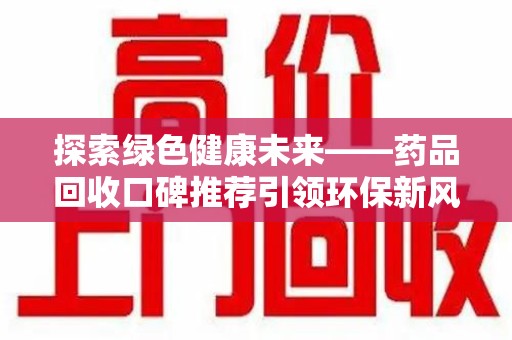 宁德探索绿色健康未来——药品回收口碑推荐引领环保新风尚