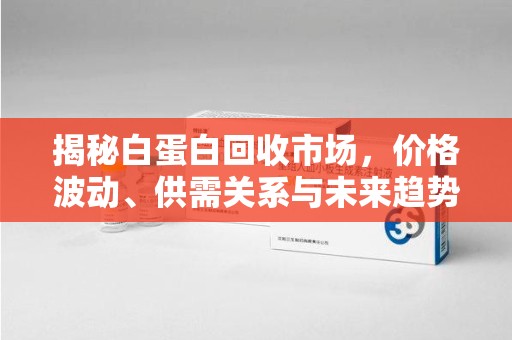 宁德揭秘白蛋白回收市场，价格波动、供需关系与未来趋势
