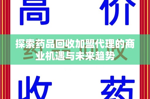 宁德探索药品回收加盟代理的商业机遇与未来趋势