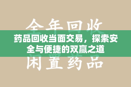 宁德药品回收当面交易，探索安全与便捷的双赢之道