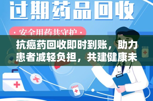 宁德抗癌药回收即时到账，助力患者减轻负担，共建健康未来
