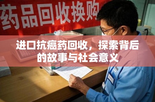 宁德进口抗癌药回收，探索背后的故事与社会意义