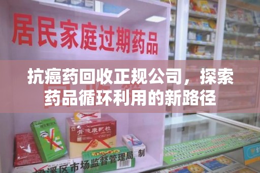 宁德抗癌药回收正规公司，探索药品循环利用的新路径