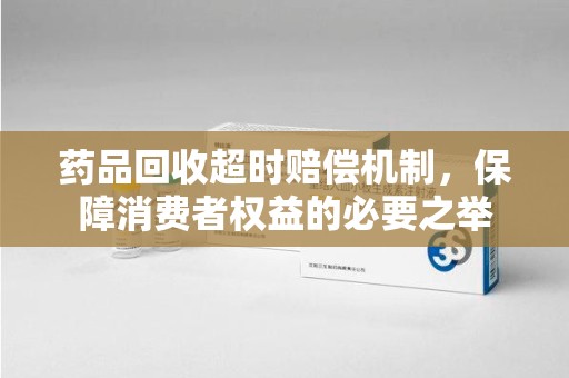 宁德药品回收超时赔偿机制，保障消费者权益的必要之举