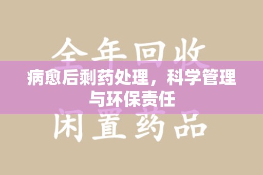宁德病愈后剩药处理，科学管理与环保责任