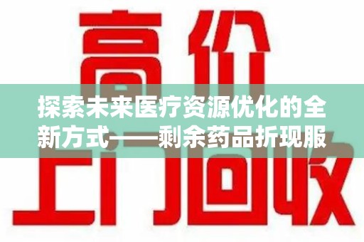 宁德探索未来医疗资源优化的全新方式——剩余药品折现服务的崛起