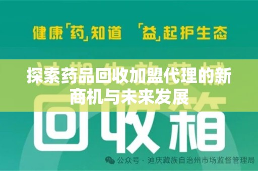 宁德探索药品回收加盟代理的新商机与未来发展