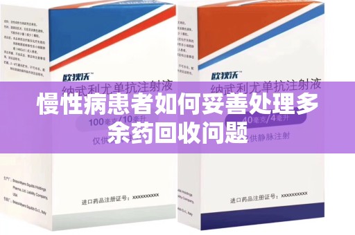宁德慢性病患者如何妥善处理多余药回收问题