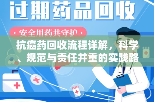 宁德抗癌药回收流程详解，科学、规范与责任并重的实践路径