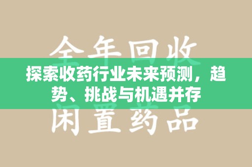 宁德探索收药行业未来预测，趋势、挑战与机遇并存