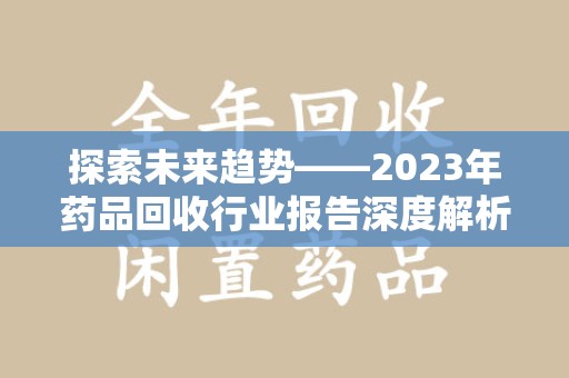 宁德探索未来趋势——2023年药品回收行业报告深度解析