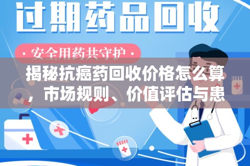 宁德揭秘抗癌药回收价格怎么算，市场规则、价值评估与患者权益