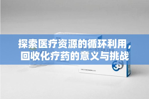 宁德探索医疗资源的循环利用，回收化疗药的意义与挑战