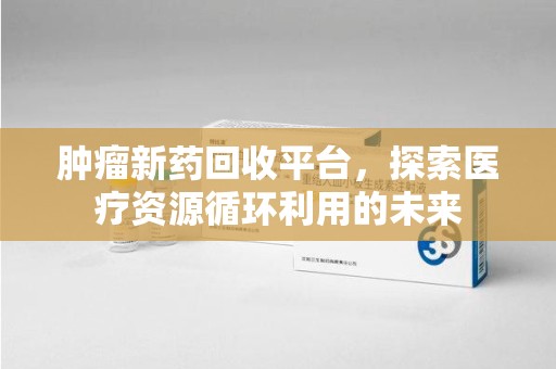 宁德肿瘤新药回收平台，探索医疗资源循环利用的未来