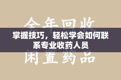 宁德掌握技巧，轻松学会如何联系专业收药人员