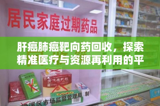 宁德肝癌肺癌靶向药回收，探索精准医疗与资源再利用的平衡
