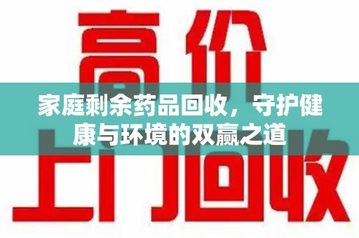 宁德家庭剩余药品回收，守护健康与环境的双赢之道