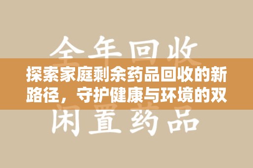 宁德探索家庭剩余药品回收的新路径，守护健康与环境的双赢策略