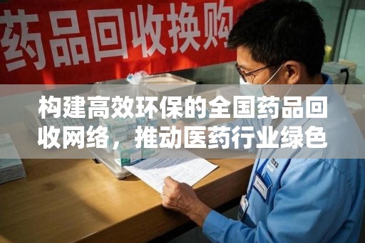 宁德构建高效环保的全国药品回收网络，推动医药行业绿色转型