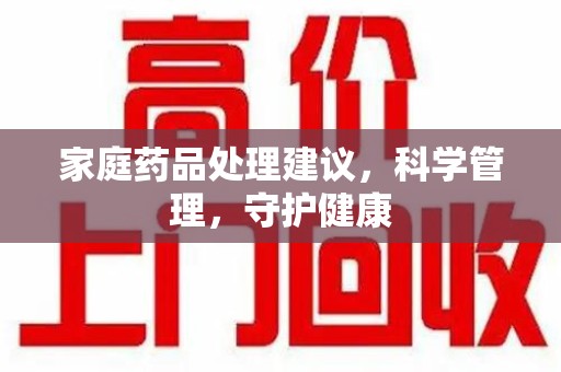 宁德家庭药品处理建议，科学管理，守护健康