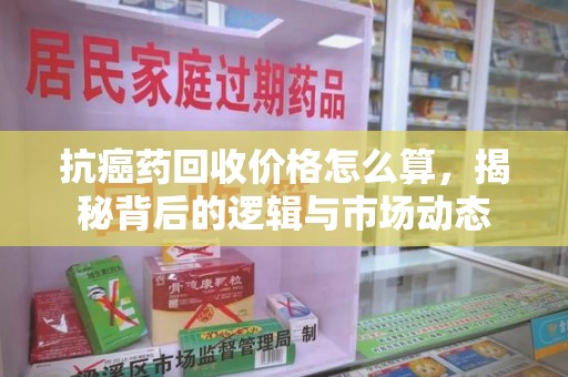 宁德抗癌药回收价格怎么算，揭秘背后的逻辑与市场动态