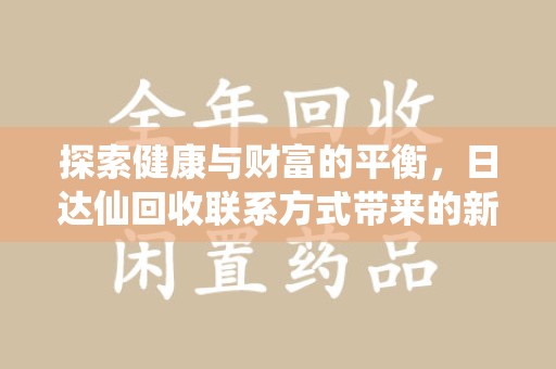 宁德探索健康与财富的平衡，日达仙回收联系方式带来的新机遇