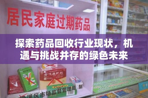 宁德探索药品回收行业现状，机遇与挑战并存的绿色未来