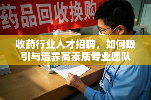 宁德收药行业人才招聘，如何吸引与培养高素质专业团队