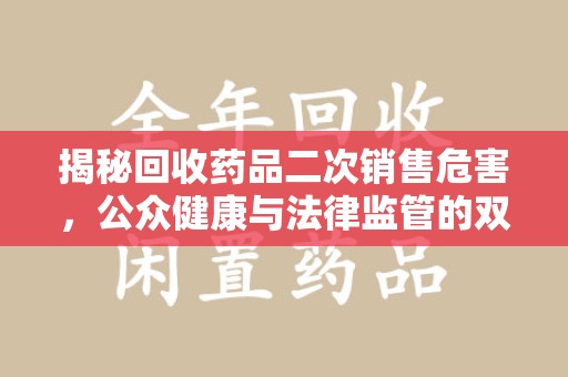 宁德揭秘回收药品二次销售危害，公众健康与法律监管的双重挑战
