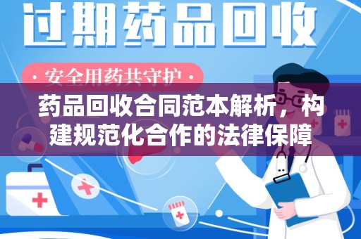 宁德药品回收合同范本解析，构建规范化合作的法律保障