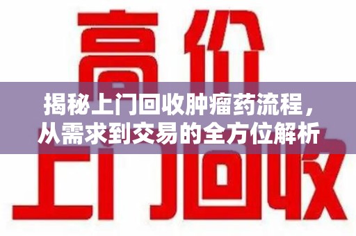 宁德揭秘上门回收肿瘤药流程，从需求到交易的全方位解析