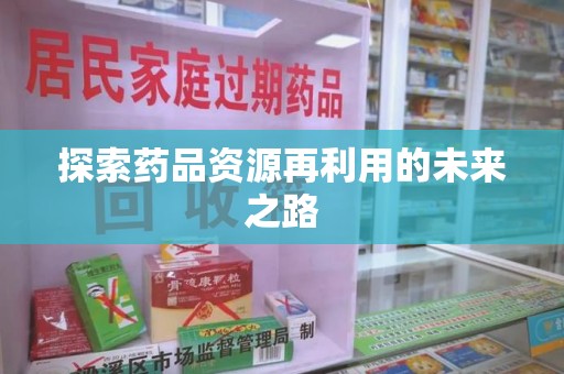 宁德探索药品资源再利用的未来之路
