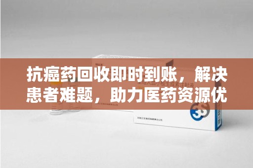 宁德抗癌药回收即时到账，解决患者难题，助力医药资源优化