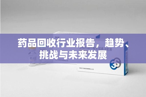 宁德药品回收行业报告，趋势、挑战与未来发展