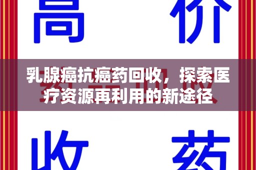 宁德乳腺癌抗癌药回收，探索医疗资源再利用的新途径