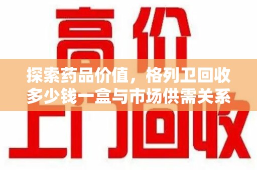 宁德探索药品价值，格列卫回收多少钱一盒与市场供需关系的深度解析