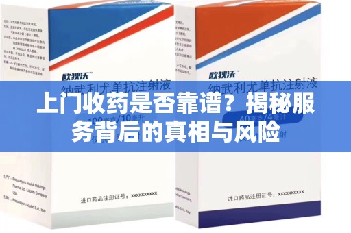 宁德上门收药是否靠谱？揭秘服务背后的真相与风险