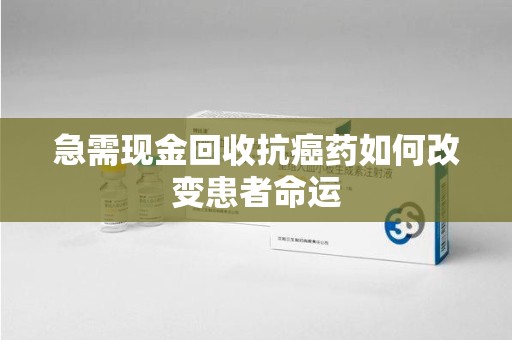 宁德急需现金回收抗癌药如何改变患者命运