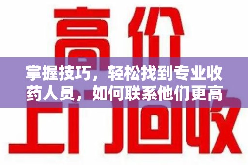 宁德掌握技巧，轻松找到专业收药人员，如何联系他们更高效