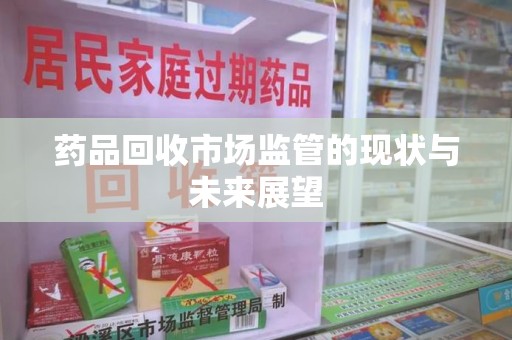 宁德药品回收市场监管的现状与未来展望