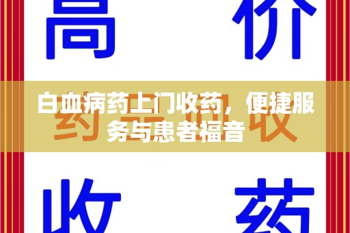 宁德白血病药上门收药，便捷服务与患者福音