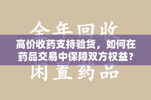 宁德高价收药支持验货，如何在药品交易中保障双方权益？