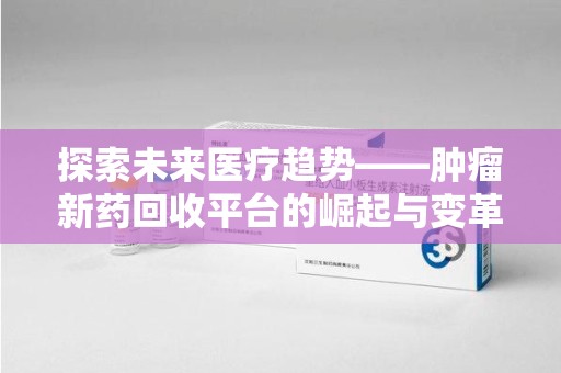 宁德探索未来医疗趋势——肿瘤新药回收平台的崛起与变革