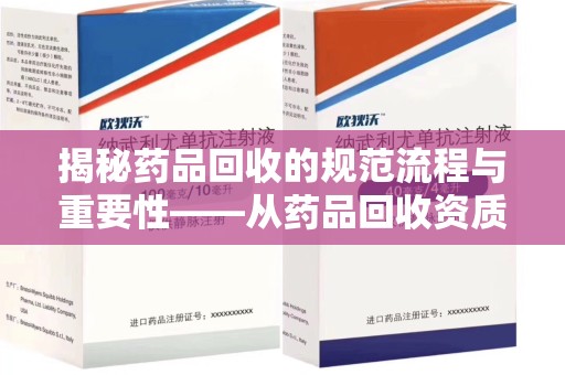 宁德揭秘药品回收的规范流程与重要性——从药品回收资质查询开始